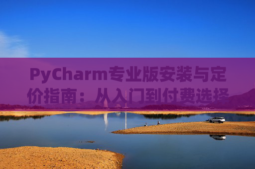 PyCharm专业版安装与定价指南：从入门到付费选择