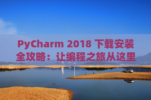 PyCharm 2018 下载安装全攻略：让编程之旅从这里开始