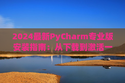 2024最新PyCharm专业版安装指南：从下载到激活一步到位