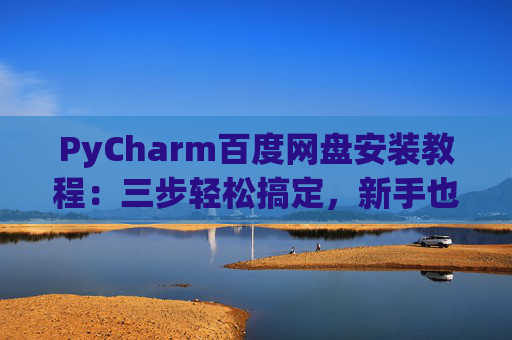 PyCharm百度网盘安装教程：三步轻松搞定，新手也能快速上手